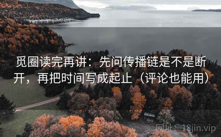 觅圈读完再讲：先问传播链是不是断开，再把时间写成起止（评论也能用）