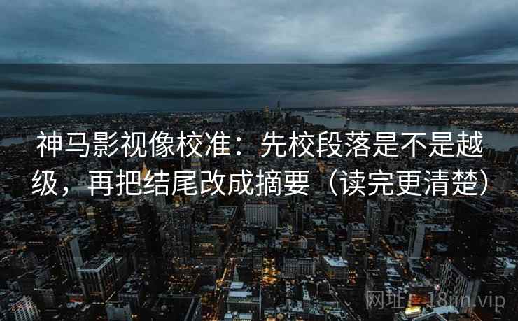 神马影视像校准：先校段落是不是越级，再把结尾改成摘要（读完更清楚）