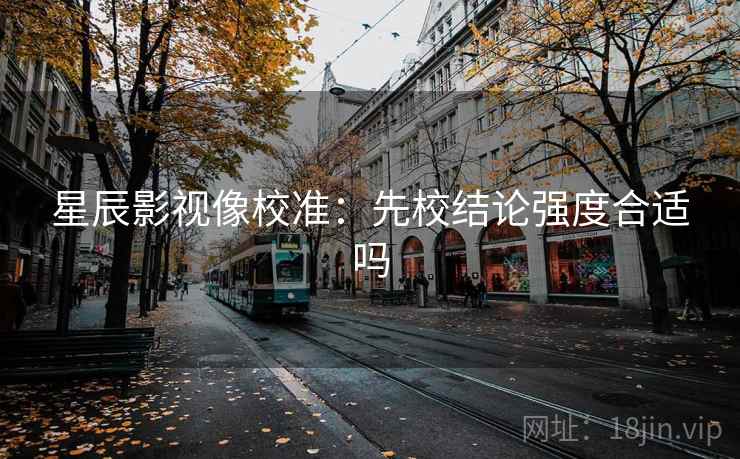 星辰影视像校准：先校结论强度合适吗