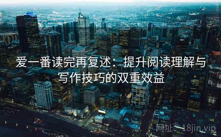 爱一番读完再复述：提升阅读理解与写作技巧的双重效益