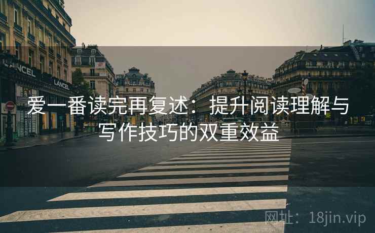 爱一番读完再复述：提升阅读理解与写作技巧的双重效益
