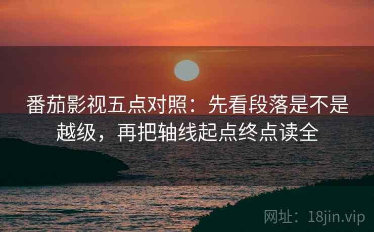番茄影视五点对照：先看段落是不是越级，再把轴线起点终点读全