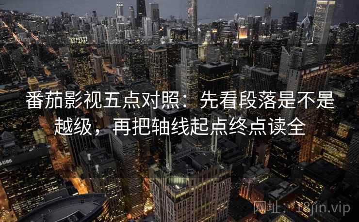 番茄影视五点对照：先看段落是不是越级，再把轴线起点终点读全