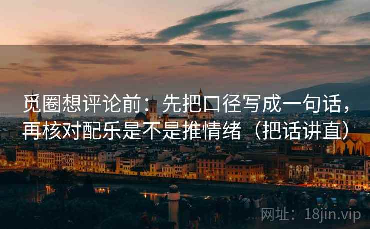 觅圈想评论前：先把口径写成一句话，再核对配乐是不是推情绪（把话讲直）