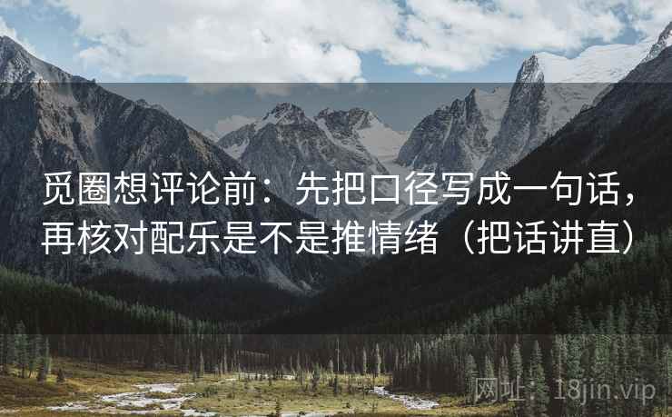 觅圈想评论前：先把口径写成一句话，再核对配乐是不是推情绪（把话讲直）