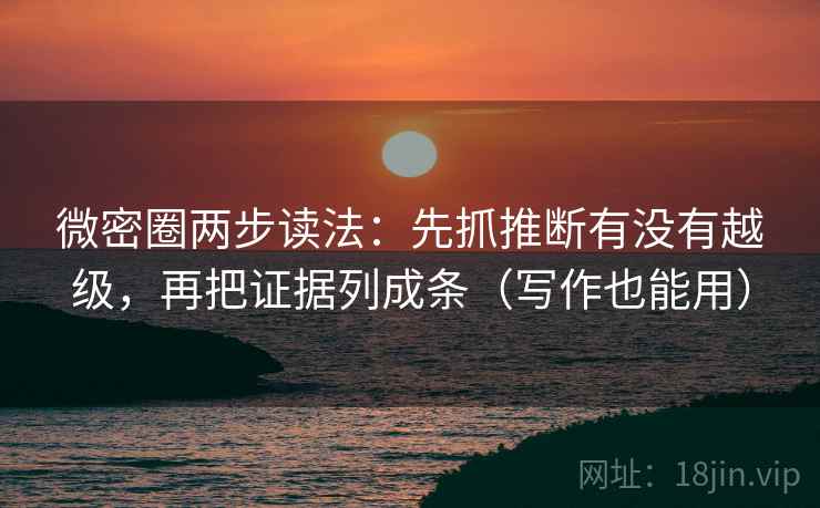 微密圈两步读法：先抓推断有没有越级，再把证据列成条（写作也能用）