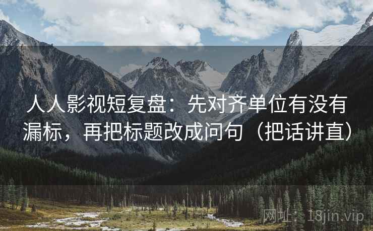 人人影视短复盘：先对齐单位有没有漏标，再把标题改成问句（把话讲直）