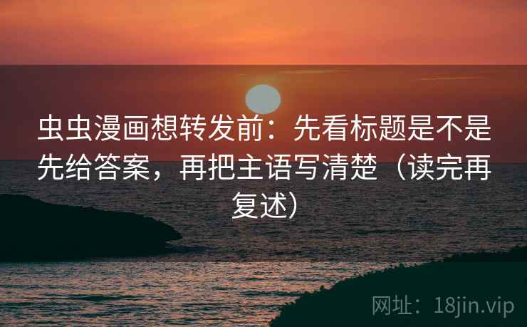 虫虫漫画想转发前：先看标题是不是先给答案，再把主语写清楚（读完再复述）