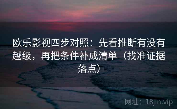 欧乐影视四步对照：先看推断有没有越级，再把条件补成清单（找准证据落点）