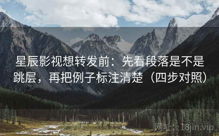 星辰影视想转发前：先看段落是不是跳层，再把例子标注清楚（四步对照）