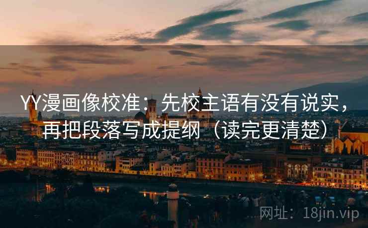 YY漫画像校准：先校主语有没有说实，再把段落写成提纲（读完更清楚）