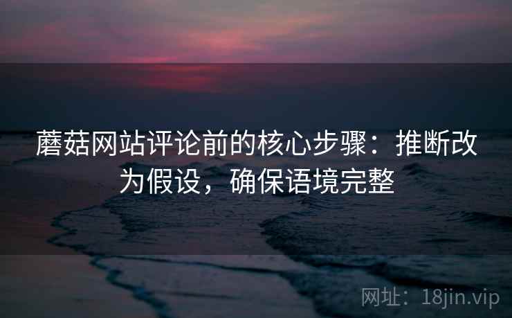 蘑菇网站评论前的核心步骤：推断改为假设，确保语境完整