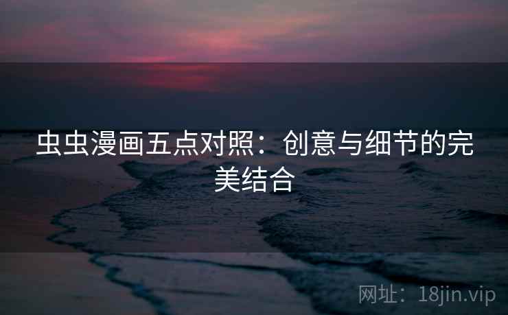 虫虫漫画五点对照：创意与细节的完美结合