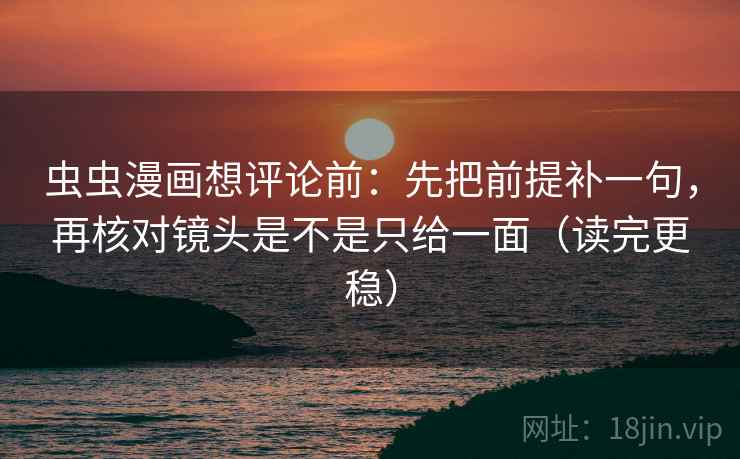 虫虫漫画想评论前：先把前提补一句，再核对镜头是不是只给一面（读完更稳）