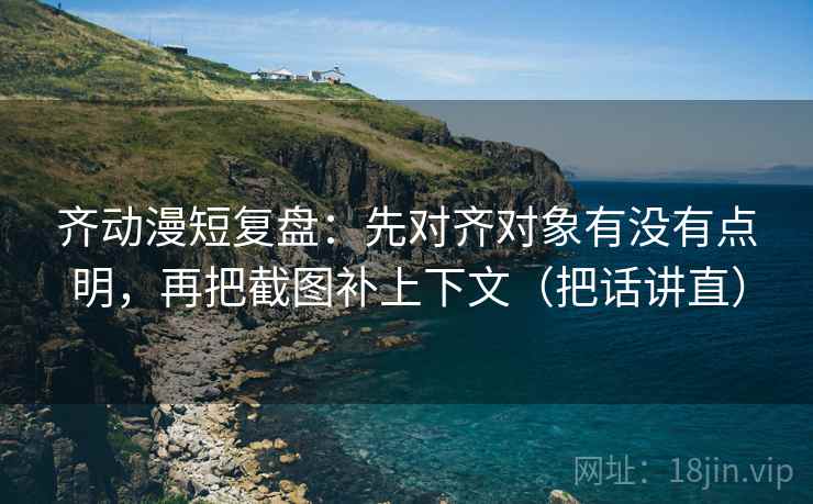 齐动漫短复盘：先对齐对象有没有点明，再把截图补上下文（把话讲直）
