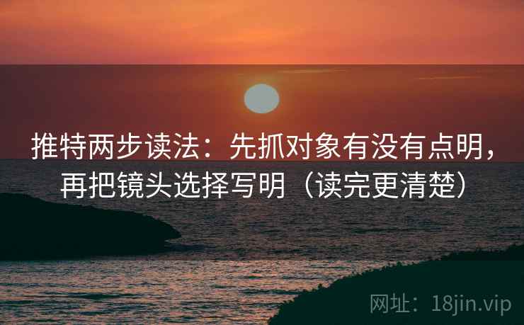 推特两步读法：先抓对象有没有点明，再把镜头选择写明（读完更清楚）