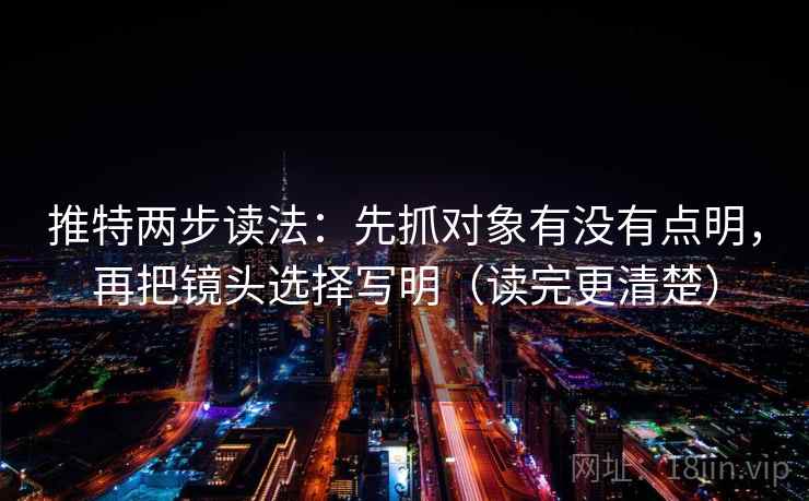 推特两步读法：先抓对象有没有点明，再把镜头选择写明（读完更清楚）